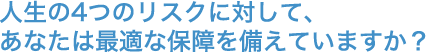 人生の4つのリスクに対して、あなたは最適な保障を備えていますか？