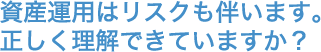 資産運用はリスクも伴います。正しく理解できていますか？