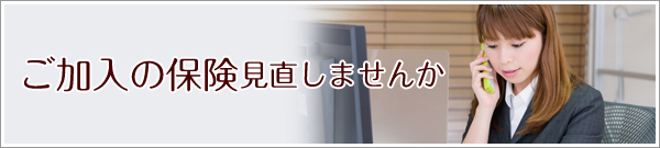 ご加入の保険見直しませんか