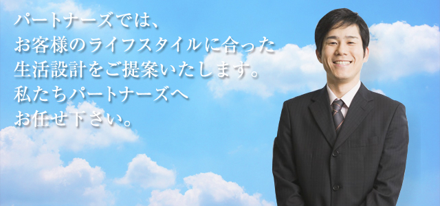 ライフパートナーズでは、お客様のライフスタイルに合った生活設計をご提案いたします。私たちライフパートナーズへお任せ下さい。